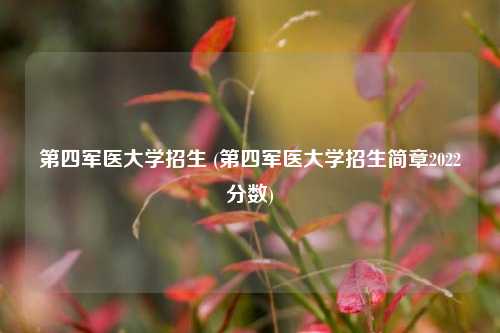 第四军医大学招生 (第四军医大学招生简章2022分数)
