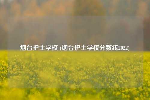 烟台护士学校 (烟台护士学校分数线2022)