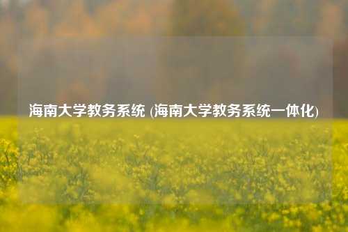海南大学教务系统 (海南大学教务系统一体化)
