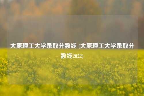 太原理工大学录取分数线 (太原理工大学录取分数线2022)