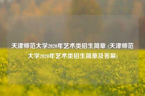天津师范大学2020年艺术类招生简章 (天津师范大学2020年艺术类招生简章及答案)