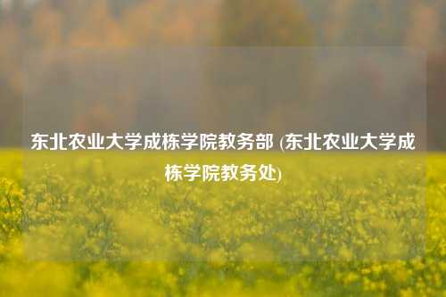 东北农业大学成栋学院教务部 (东北农业大学成栋学院教务处)