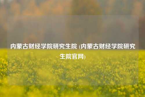 内蒙古财经学院研究生院 (内蒙古财经学院研究生院官网)