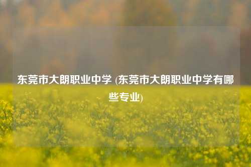 东莞市大朗职业中学 (东莞市大朗职业中学有哪些专业)