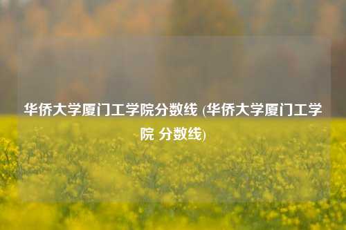 华侨大学厦门工学院分数线 (华侨大学厦门工学院 分数线)