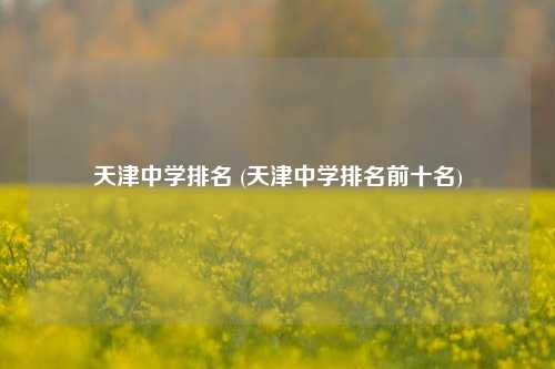 天津中学排名 (天津中学排名前十名)