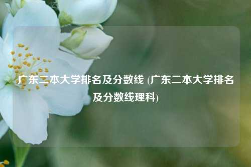 广东二本大学排名及分数线 (广东二本大学排名及分数线理科)