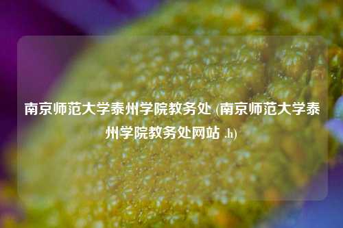 南京师范大学泰州学院教务处 (南京师范大学泰州学院教务处网站 .h)