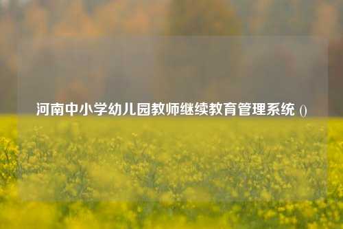 河南中小学幼儿园教师继续教育管理系统 ()