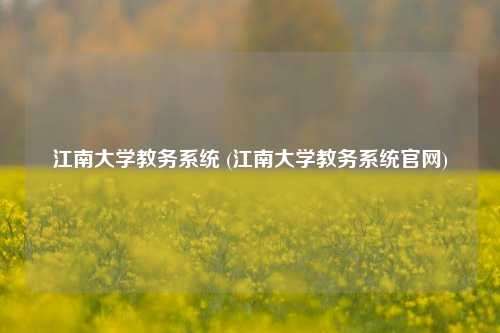 江南大学教务系统 (江南大学教务系统官网)