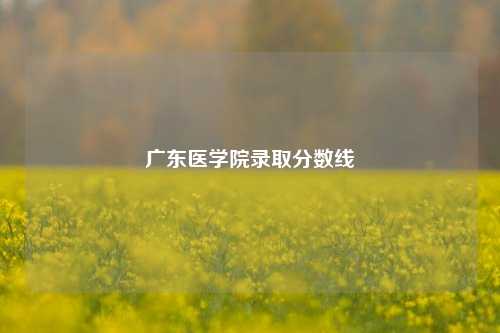 广东医学院录取分数线
