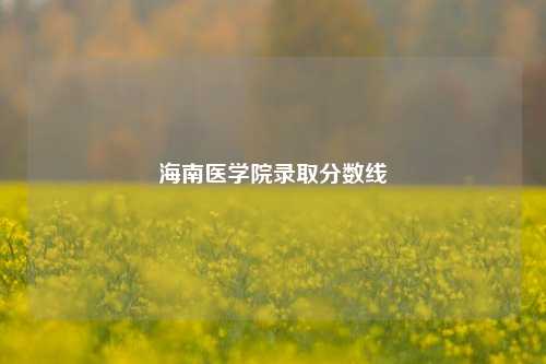 海南医学院录取分数线