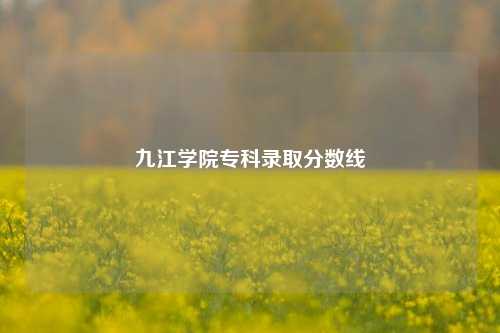 九江学院专科录取分数线