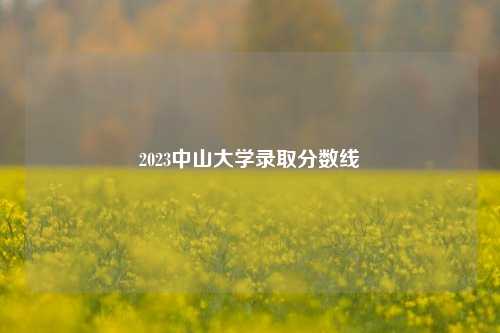 2023中山大学录取分数线