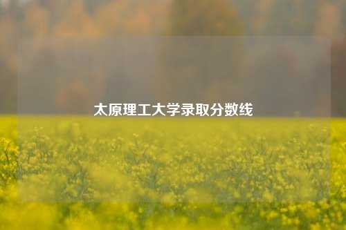 太原理工大学录取分数线