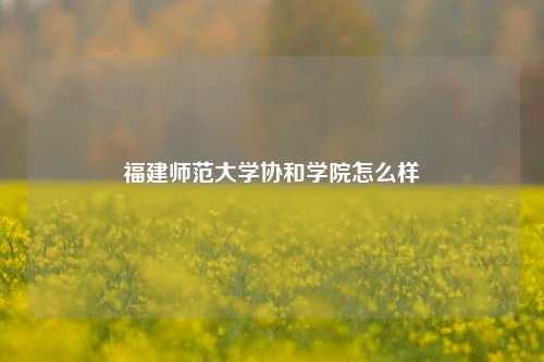 福建师范大学协和学院怎么样
