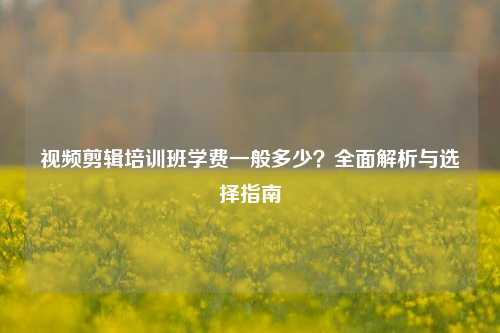 视频剪辑培训班学费一般多少？全面解析与选择指南
