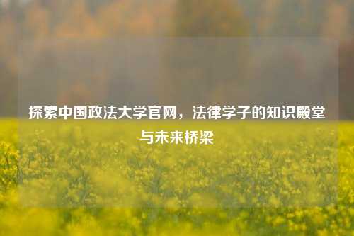 探索中国政法大学官网，法律学子的知识殿堂与未来桥梁