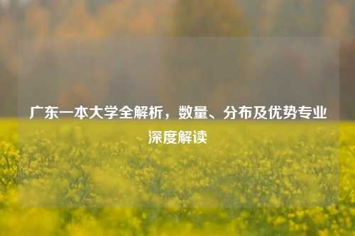 广东一本大学全解析，数量、分布及优势专业深度解读