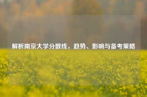 解析南京大学分数线，趋势、影响与备考策略