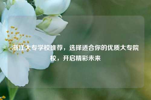 浙江大专学校推荐，选择适合你的优质大专院校，开启精彩未来