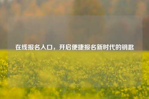 在线报名入口，开启便捷报名新时代的钥匙