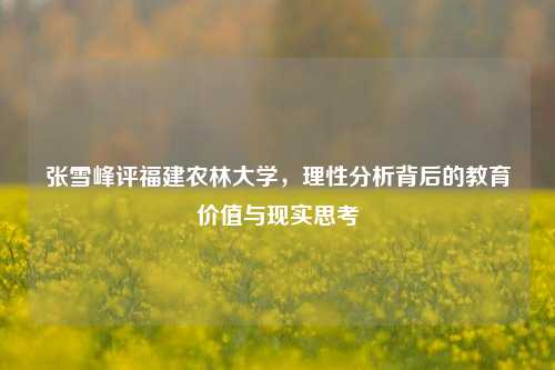 张雪峰评福建农林大学，理性分析背后的教育价值与现实思考