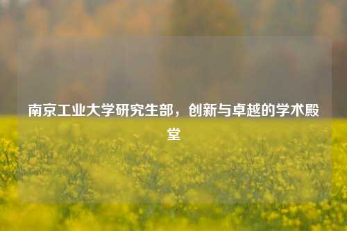 南京工业大学研究生部，创新与卓越的学术殿堂