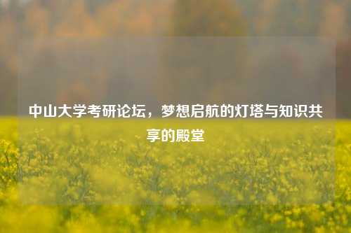 中山大学考研论坛，梦想启航的灯塔与知识共享的殿堂