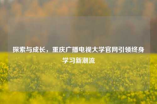 探索与成长，重庆广播电视大学官网引领终身学习新潮流