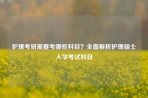护理考研需要考哪些科目？全面解析护理硕士入学考试科目