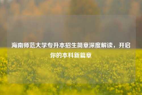 海南师范大学专升本招生简章深度解读，开启你的本科新篇章