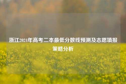 浙江2024年高考二本最低分数线预测及志愿填报策略分析
