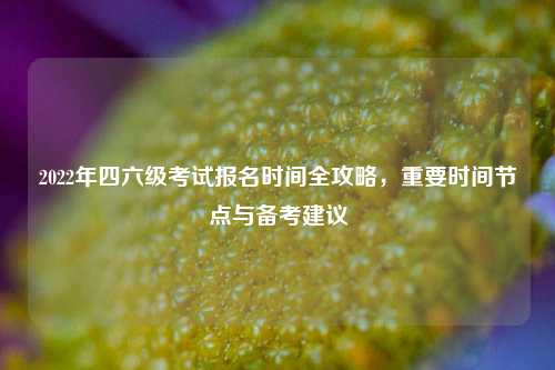 2022年四六级考试报名时间全攻略，重要时间节点与备考建议