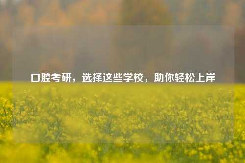 口腔考研，选择这些学校，助你轻松上岸