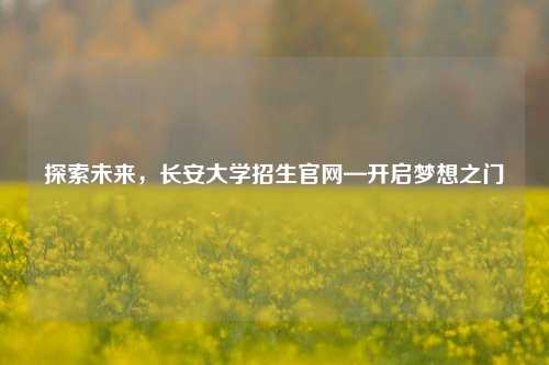 探索未来，长安大学招生官网—开启梦想之门