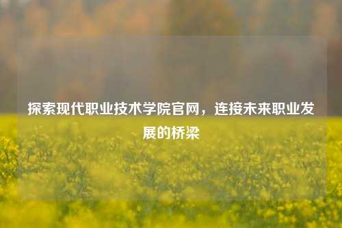 探索现代职业技术学院官网，连接未来职业发展的桥梁