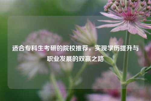 适合专科生考研的院校推荐，实现学历提升与职业发展的双赢之路