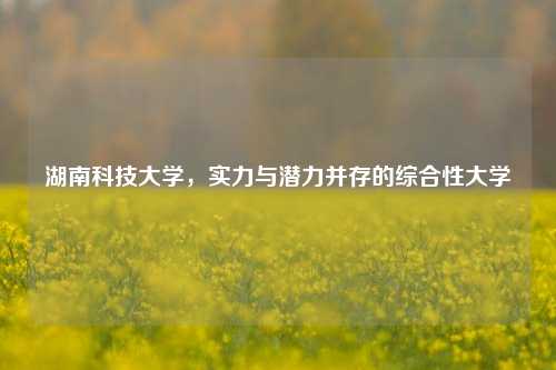 湖南科技大学，实力与潜力并存的综合性大学
