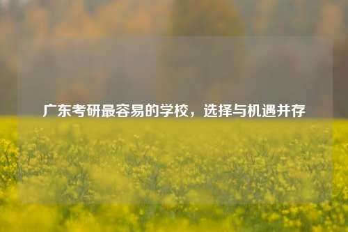 广东考研最容易的学校，选择与机遇并存