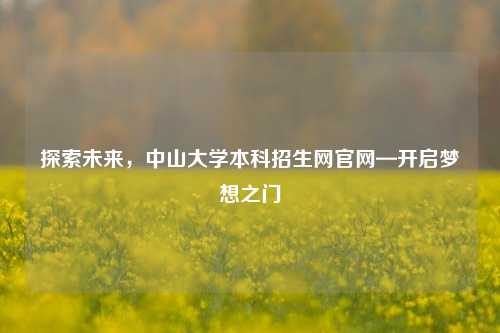 探索未来，中山大学本科招生网官网—开启梦想之门