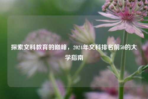 探索文科教育的巅峰，2024年文科排名前50的大学指南