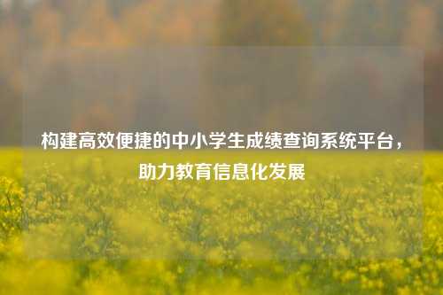 构建高效便捷的中小学生成绩查询系统平台，助力教育信息化发展