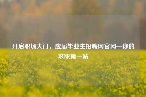 开启职场大门，应届毕业生招聘网官网—你的求职第一站