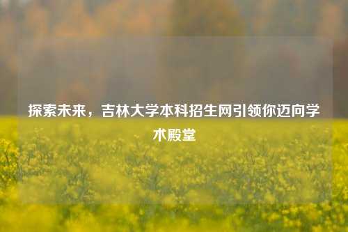 探索未来，吉林大学本科招生网引领你迈向学术殿堂