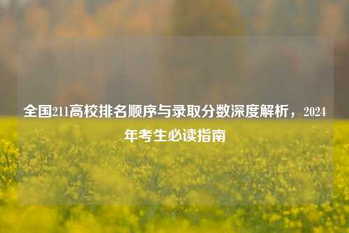 全国211高校排名顺序与录取分数深度解析，2024年考生必读指南