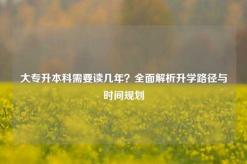 大专升本科需要读几年？全面解析升学路径与时间规划