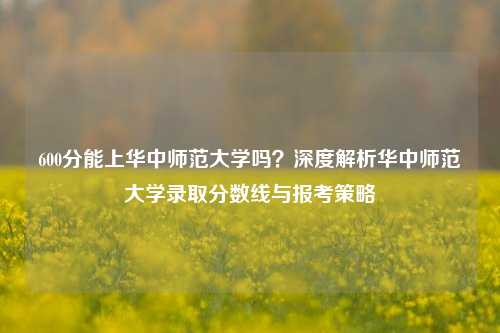 600分能上华中师范大学吗？深度解析华中师范大学录取分数线与报考策略