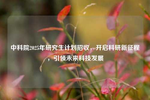 中科院2025年研究生计划招收，开启科研新征程，引领未来科技发展