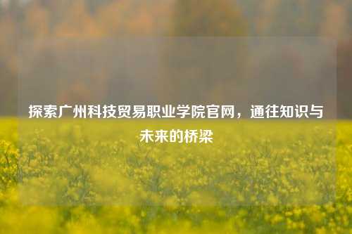 探索广州科技贸易职业学院官网，通往知识与未来的桥梁